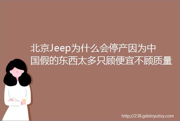 北京Jeep为什么会停产因为中国假的东西太多只顾便宜不顾质量