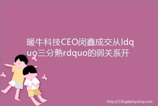 暖牛科技CEO闵鑫成交从ldquo三分熟rdquo的弱关系开始