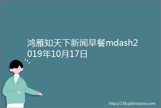 鸿雁知天下新闻早餐mdash2019年10月17日